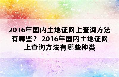 2016年国内土地证网上查询方法有哪些？ 2016年国内土地证网上查询方法有哪些种类